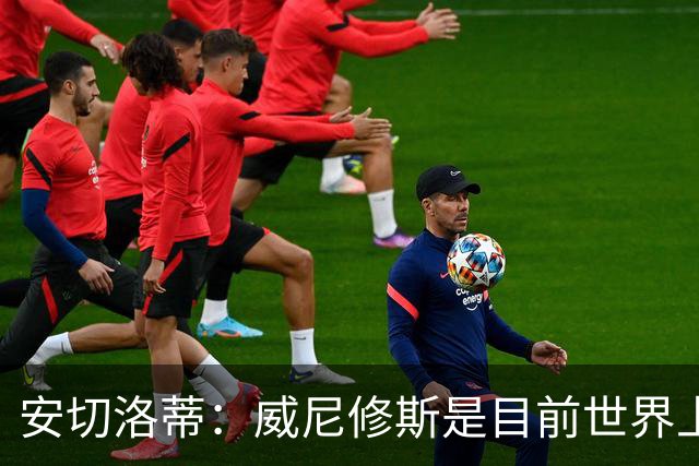 安切洛蒂：威尼修斯是目前世界上最具决定性球员